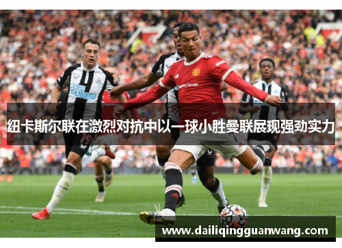 纽卡斯尔联在激烈对抗中以一球小胜曼联展现强劲实力 纽卡斯尔联在激烈对抗中以一球小胜曼联展现强劲实力