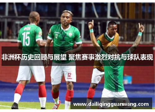 非洲杯历史回顾与展望 聚焦赛事激烈对抗与球队表现 非洲杯历史回顾与展望 聚焦赛事激烈对抗与球队表现