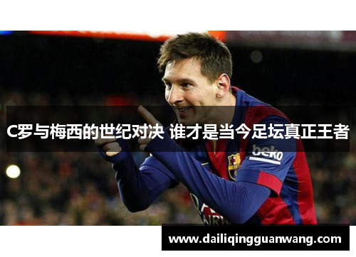 C罗与梅西的世纪对决 谁才是当今足坛真正王者