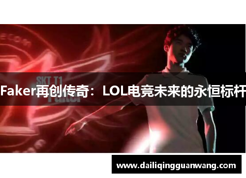 Faker再创传奇：LOL电竞未来的永恒标杆