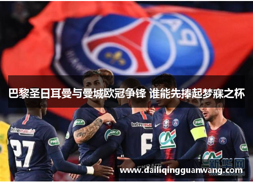 巴黎圣日耳曼与曼城欧冠争锋 谁能先捧起梦寐之杯
