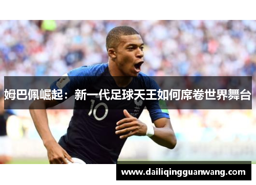 姆巴佩崛起:新一代足球天王如何席卷世界舞台 姆巴佩崛起:新一代足球天王如何席卷世界舞台