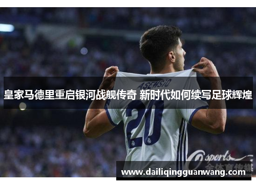 皇家马德里重启银河战舰传奇 新时代如何续写足球辉煌 皇家马德里重启银河战舰传奇 新时代如何续写足球辉煌