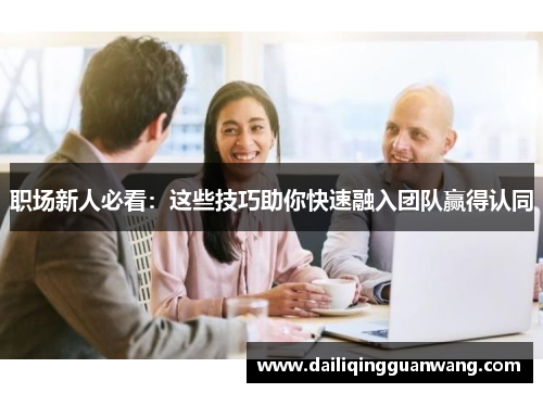 职场新人必看:这些技巧助你快速融入团队赢得认同 职场新人必看:这些技巧助你快速融入团队赢得认同