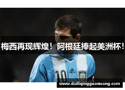 梅西再现辉煌!阿根廷捧起美洲杯! 梅西再现辉煌!阿根廷捧起美洲杯!