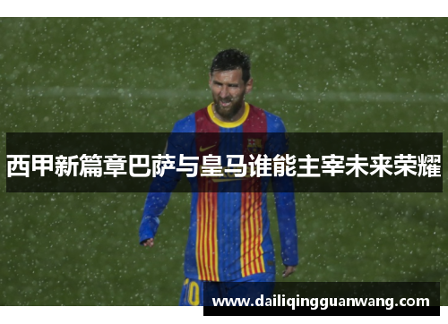 西甲新篇章巴萨与皇马谁能主宰未来荣耀