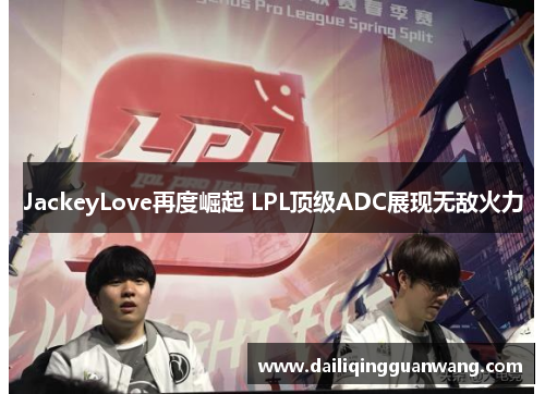 JackeyLove再度崛起 LPL顶级ADC展现无敌火力