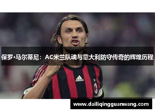 保罗·马尔蒂尼：AC米兰队魂与意大利防守传奇的辉煌历程