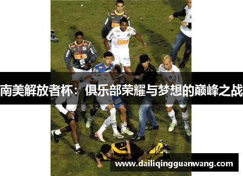南美解放者杯:俱乐部荣耀与梦想的巅峰之战 南美解放者杯:俱乐部荣耀与梦想的巅峰之战