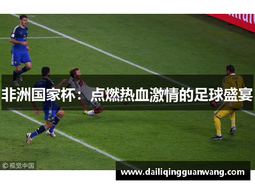 非洲国家杯：点燃热血激情的足球盛宴