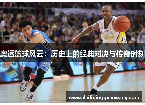奥运篮球风云：历史上的经典对决与传奇时刻