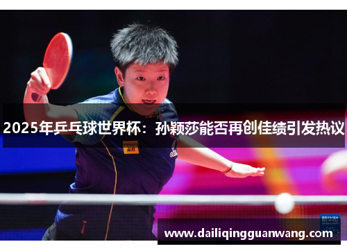 2025年乒乓球世界杯：孙颖莎能否再创佳绩引发热议