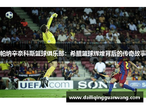 帕纳辛奈科斯篮球俱乐部：希腊篮球辉煌背后的传奇故事