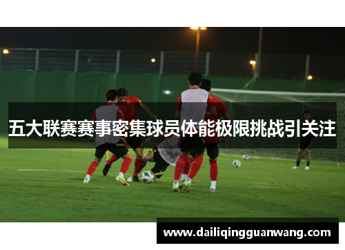 五大联赛赛事密集球员体能极限挑战引关注 五大联赛赛事密集球员体能极限挑战引关注