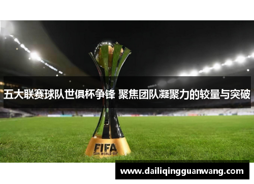 五大联赛球队世俱杯争锋 聚焦团队凝聚力的较量与突破