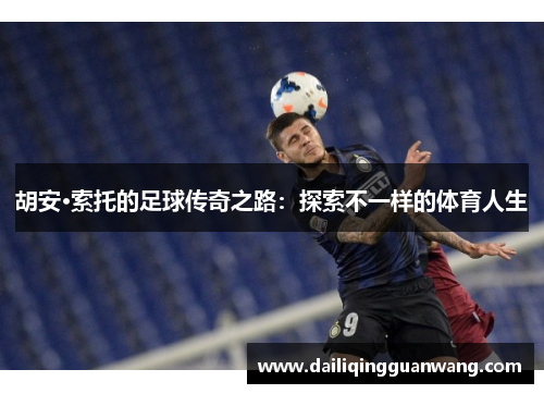 胡安·索托的足球传奇之路：探索不一样的体育人生