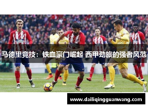 马德里竞技：铁血豪门崛起 西甲劲旅的强者风范