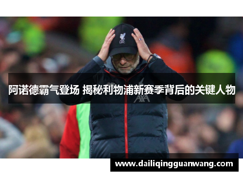 阿诺德霸气登场 揭秘利物浦新赛季背后的关键人物