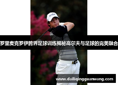罗里麦克罗伊跨界足球训练揭秘高尔夫与足球的完美融合