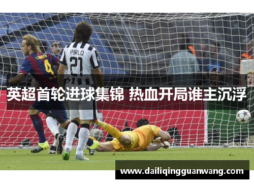 英超首轮进球集锦 热血开局谁主沉浮 英超首轮进球集锦 热血开局谁主沉浮