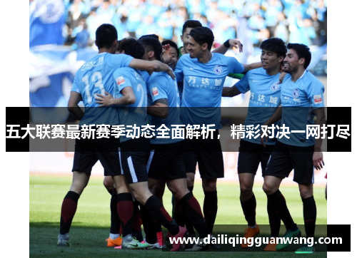 五大联赛最新赛季动态全面解析,精彩对决一网打尽 五大联赛最新赛季动态全面解析,精彩对决一网打尽