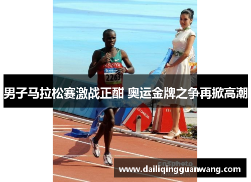 男子马拉松赛激战正酣 奥运金牌之争再掀高潮