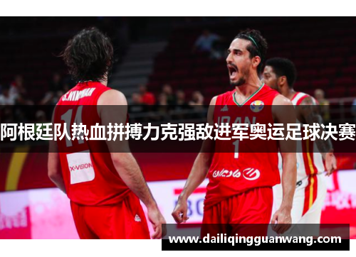 阿根廷队热血拼搏力克强敌进军奥运足球决赛